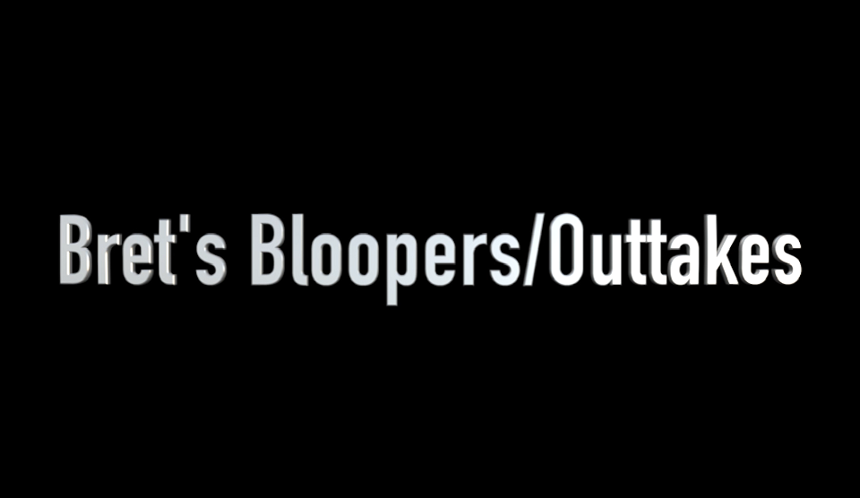 Bret’s Bloopers and Outtakes